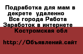 Подработка для мам в декрете (удаленно)  - Все города Работа » Заработок в интернете   . Костромская обл.